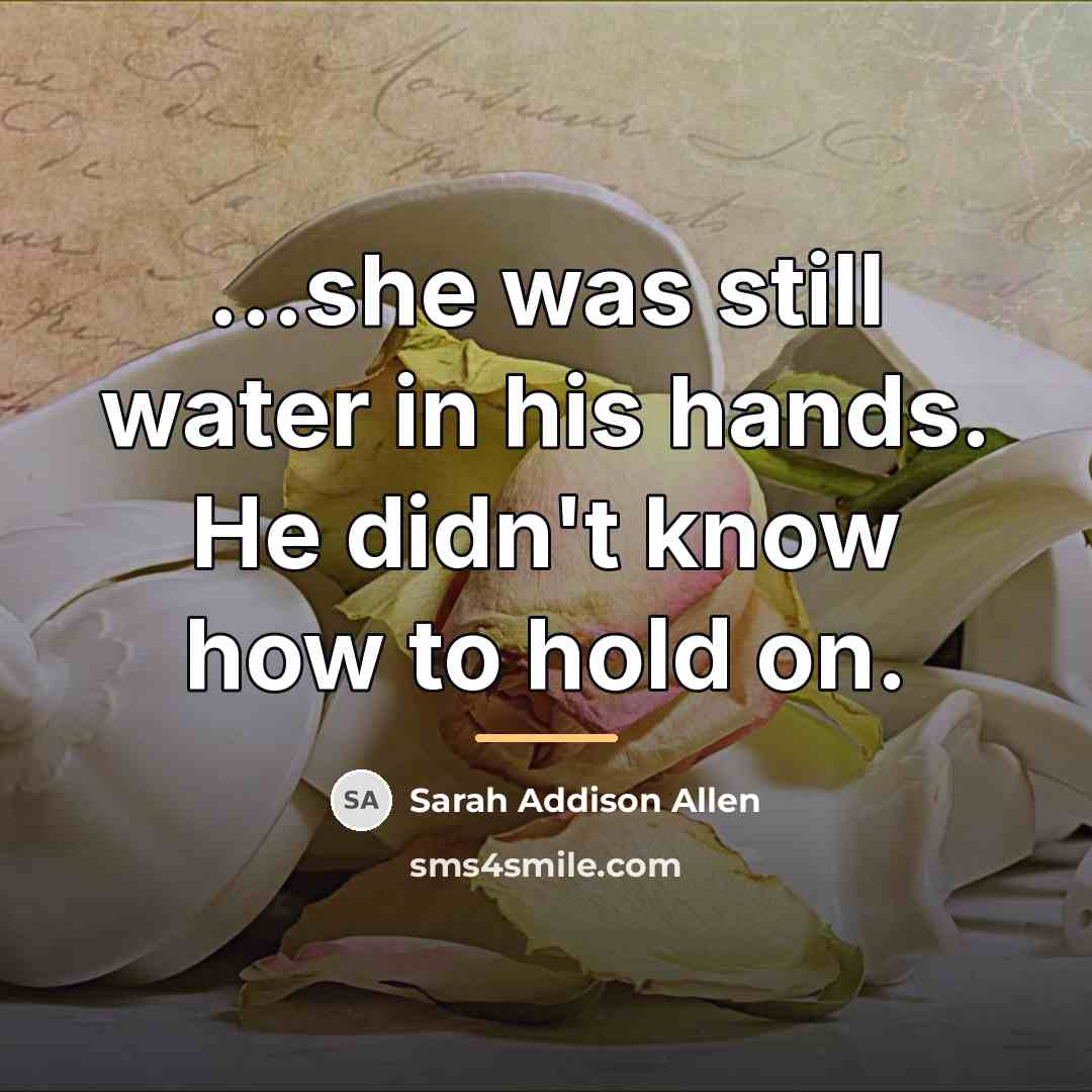 “...she was still water in his hands. He didn't know…” quote by Sarah Addison Allen