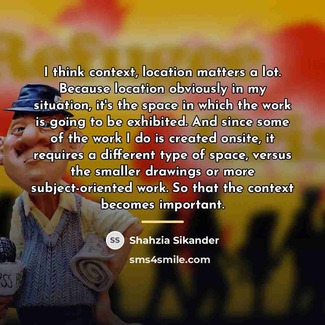 “I think context, location matters a lot. Because location obviously…” quote by Shahzia Sikander