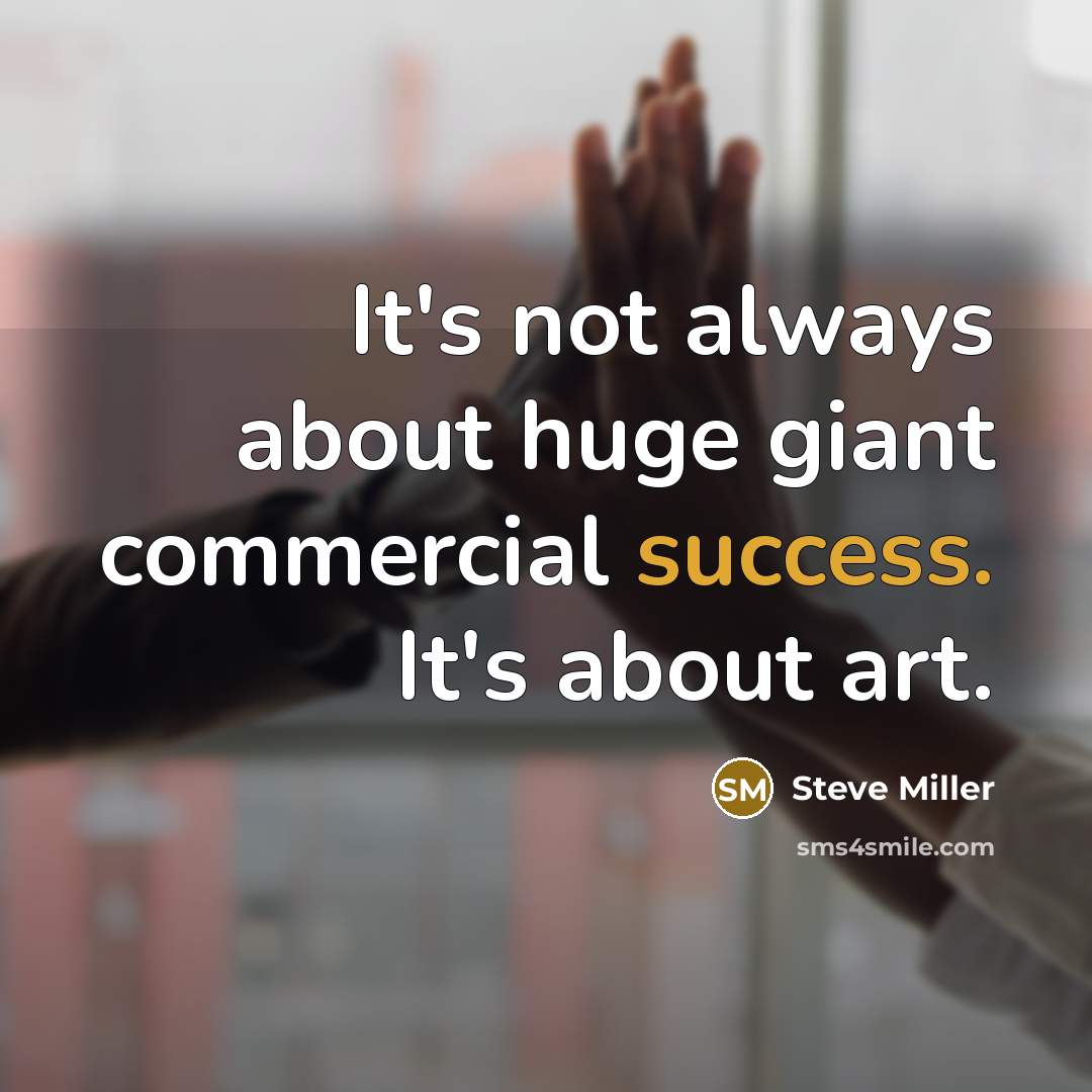 “It's not always about huge giant commercial success. It's about…” quote by Steve Miller
