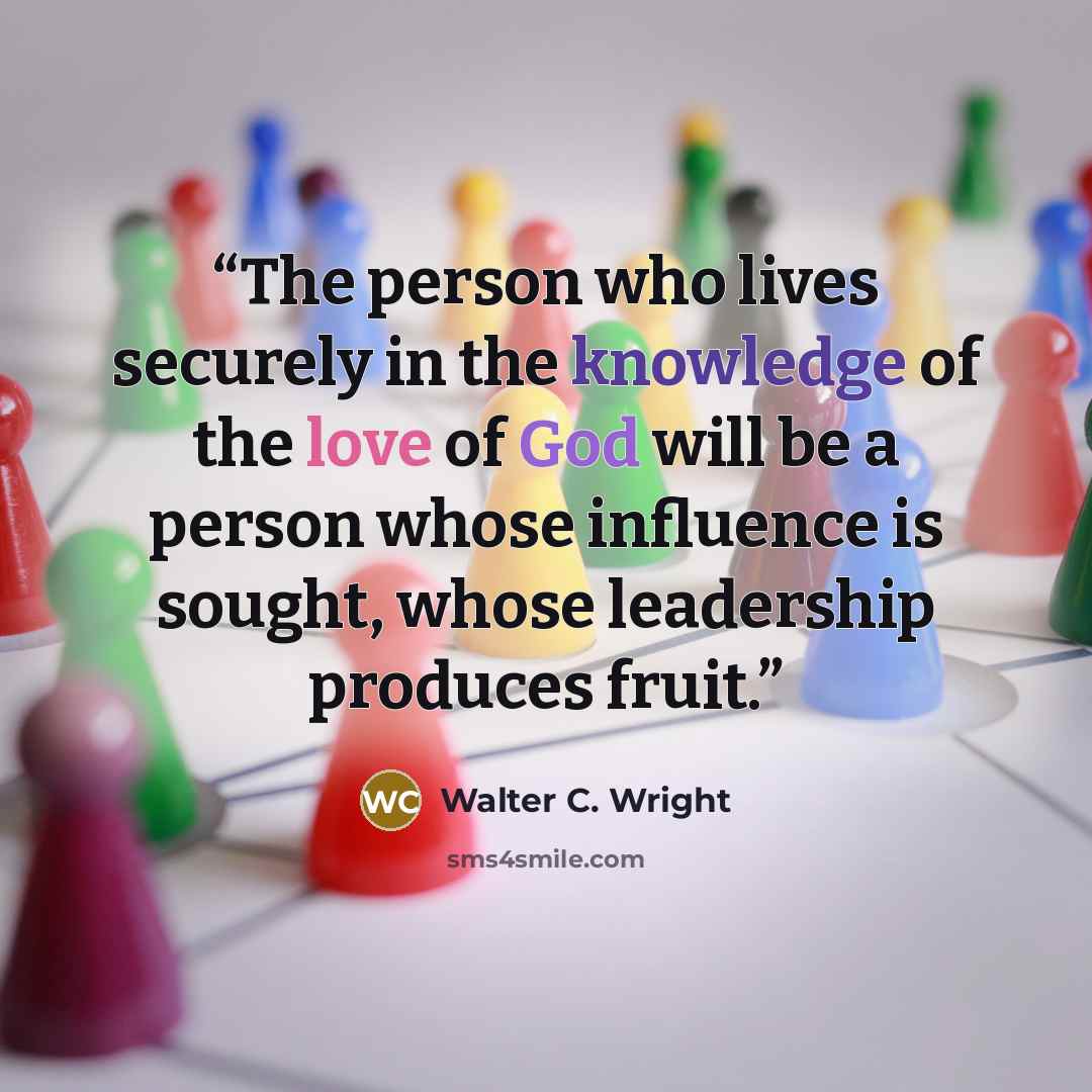 “The person who lives securely in the knowledge of the love of God will be a person whose influence is sought, whose leadership produces fruit.” quote by Walter C. Wright