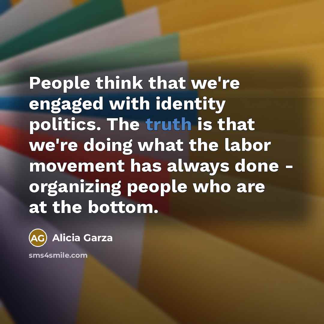 “People think that we're engaged with identity politics. The truth…” quote by Alicia Garza
