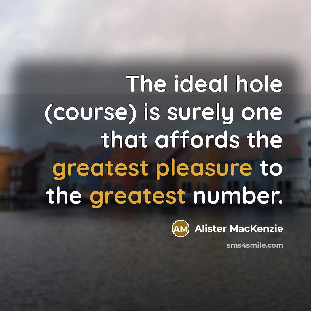 “The ideal hole (course) is surely one that affords the greatest pleasure to the greatest number.” quote by Alister MacKenzie