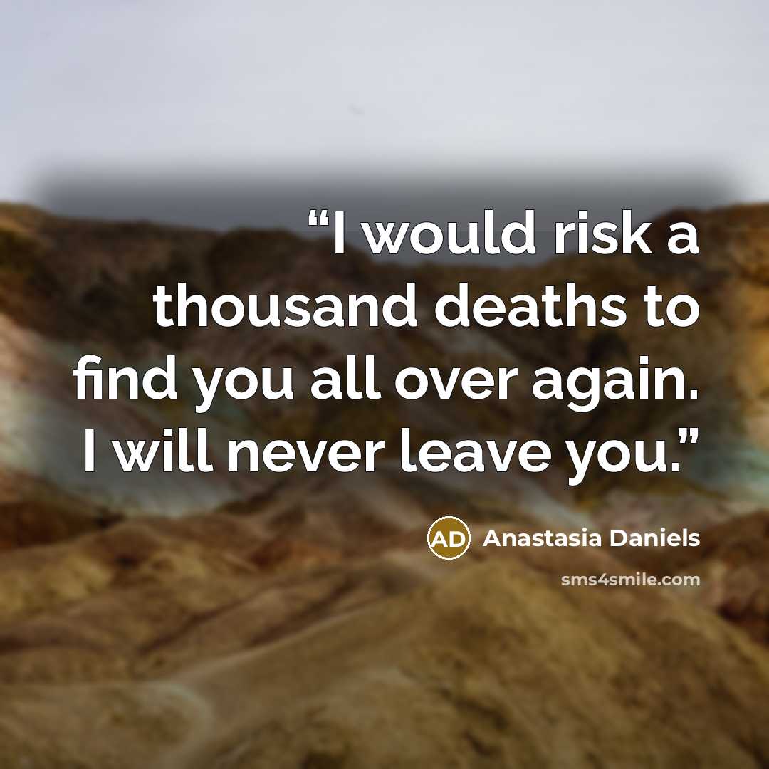 “I would risk a thousand deaths to find you all over again. I will never leave you.” quote by Anastasia Daniels