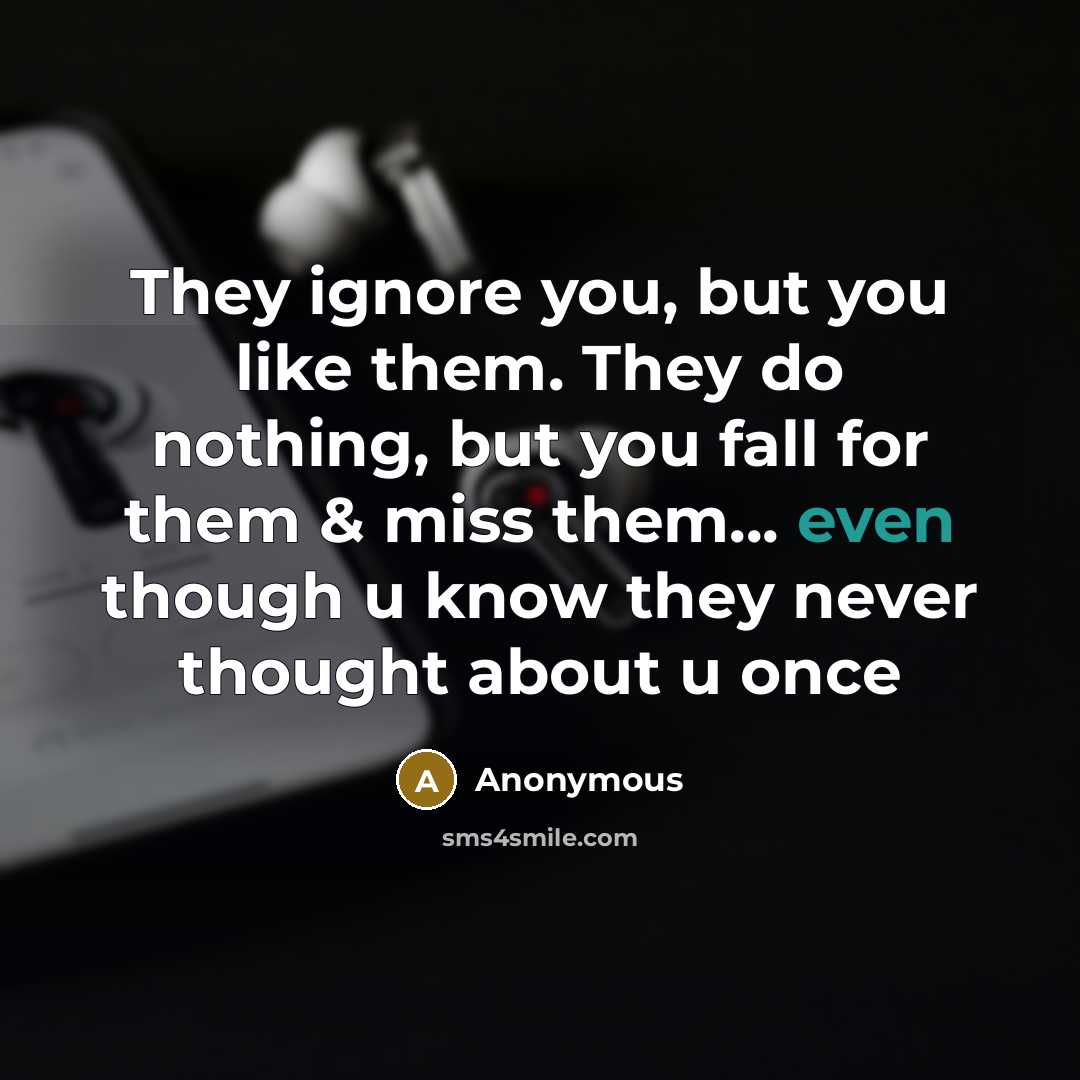 “They ignore you, but you like them. They do nothing, but you fall for them & miss them... even though u know they never thought about u once” quote by Anonymous