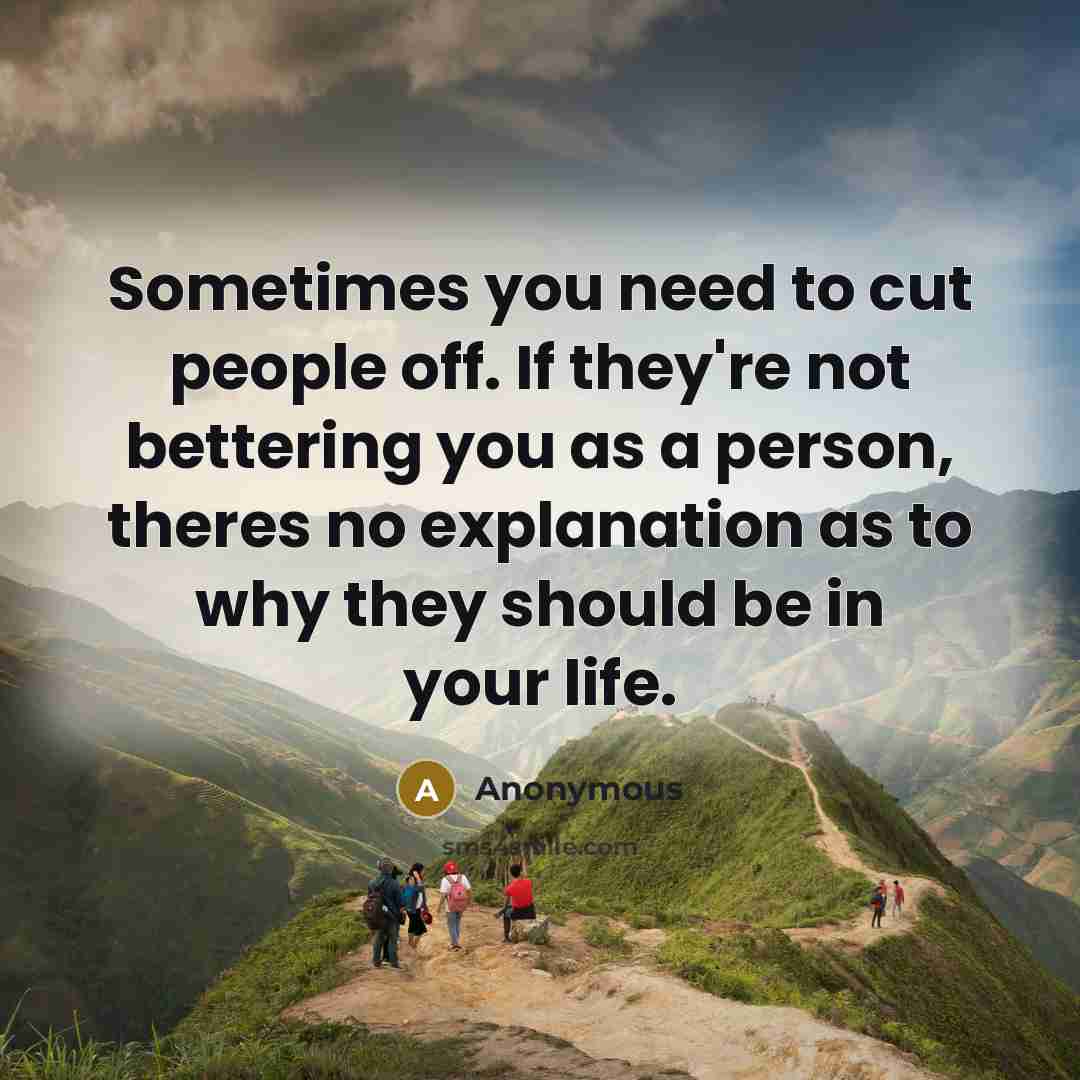 “Sometimes you need to cut people off. If they're not bettering you as a person, theres no explanation as to why they should be in your life.” quote by Anonymous