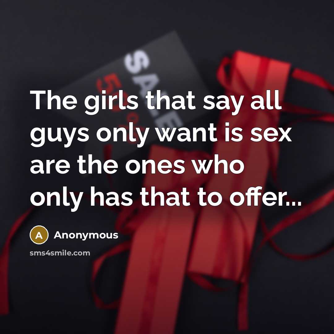 “The girls that say all guys only want is sex are the ones who only has that to offer...” quote by Anonymous
