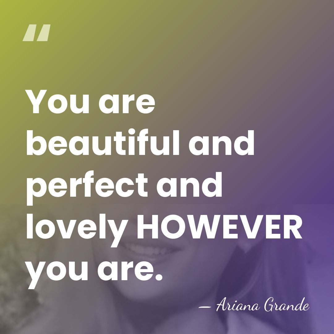 You are beautiful and perfect and lovely HOWEVER you are. - Ariana Grande
