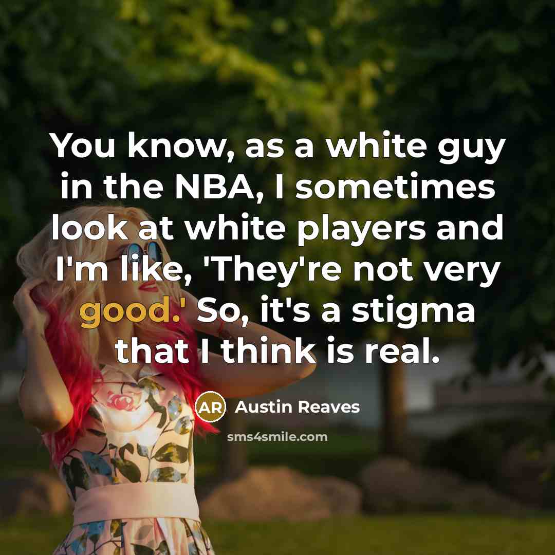 “You know, as a white guy in the NBA, I sometimes look at white players and I'm like, 'They're not very good.' So, it's a stigma that I think is real.” quote by Austin Reaves