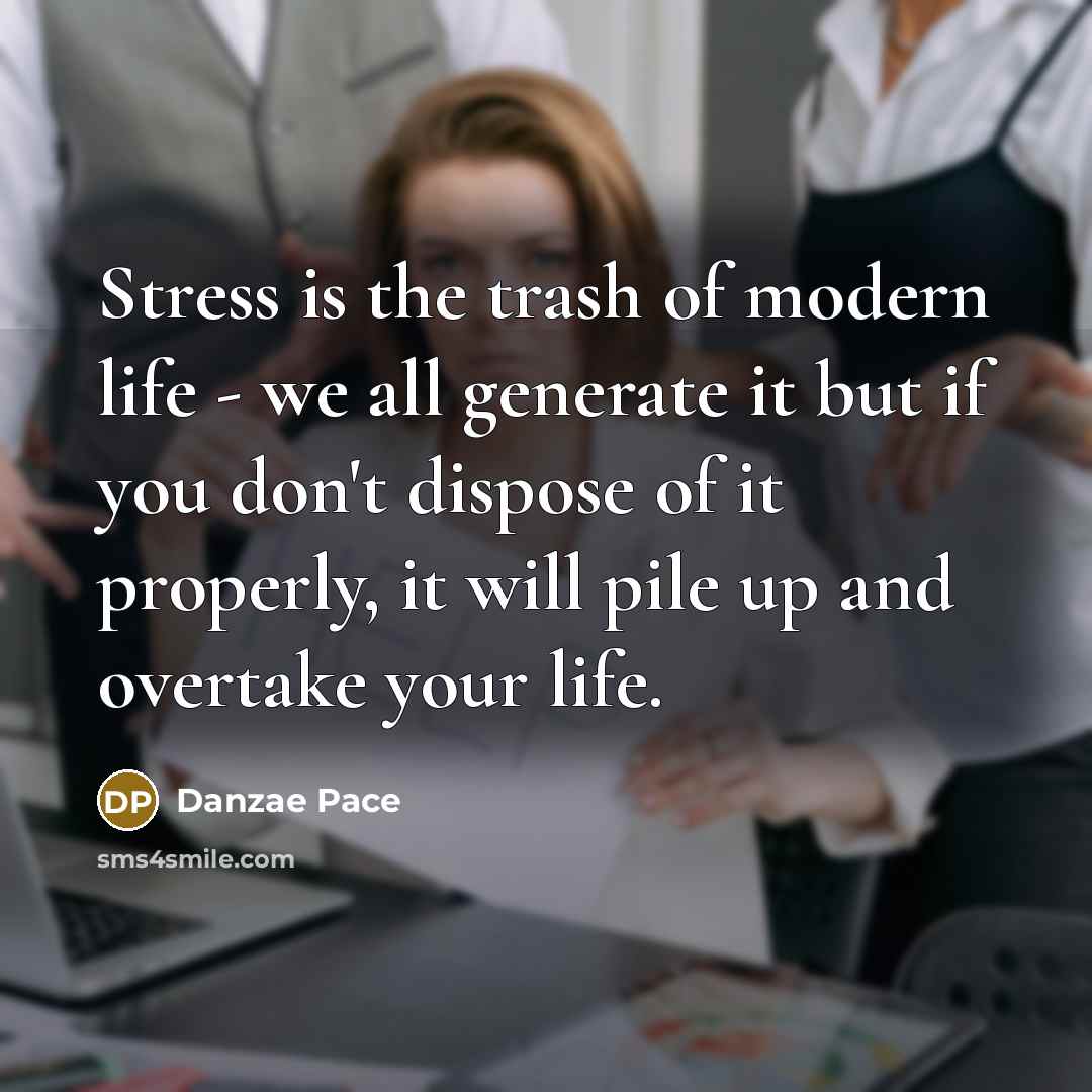 “Stress is the trash of modern life - we all generate it but if you don't dispose of it properly, it will pile up and overtake your life.” quote by Danzae Pace