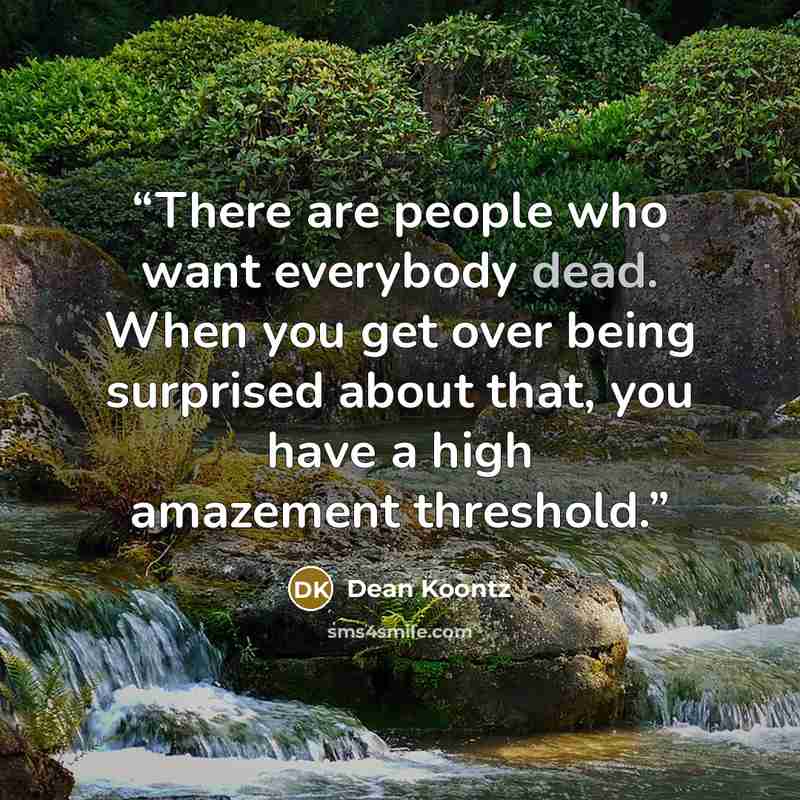 “There are people who want everybody dead. When you get over being surprised about that, you have a high amazement threshold.” quote by Dean Koontz