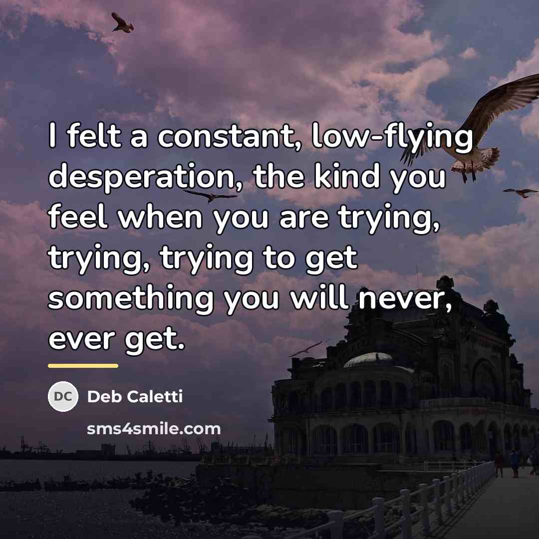 “I felt a constant, low-flying desperation, the kind you feel…” quote by Deb Caletti