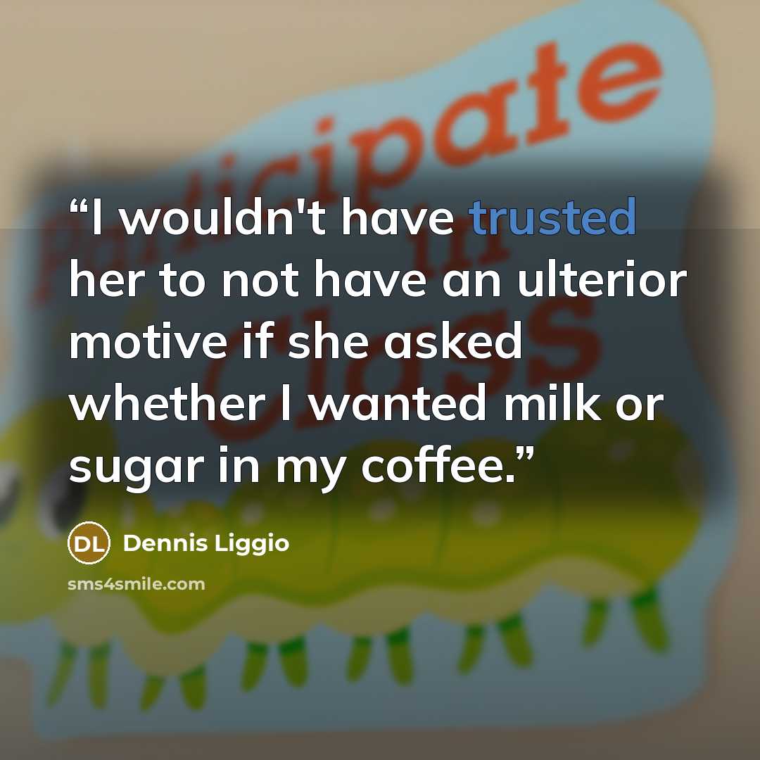 “I wouldn't have trusted her to not have an ulterior motive if she asked whether I wanted milk or sugar in my coffee.” quote by Dennis Liggio