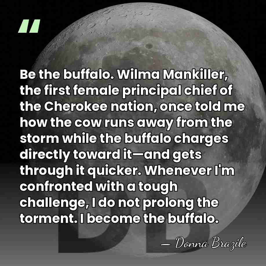 Be the buffalo. Wilma Mankiller, the first female principal chief of the&hellip; - Donna Brazile