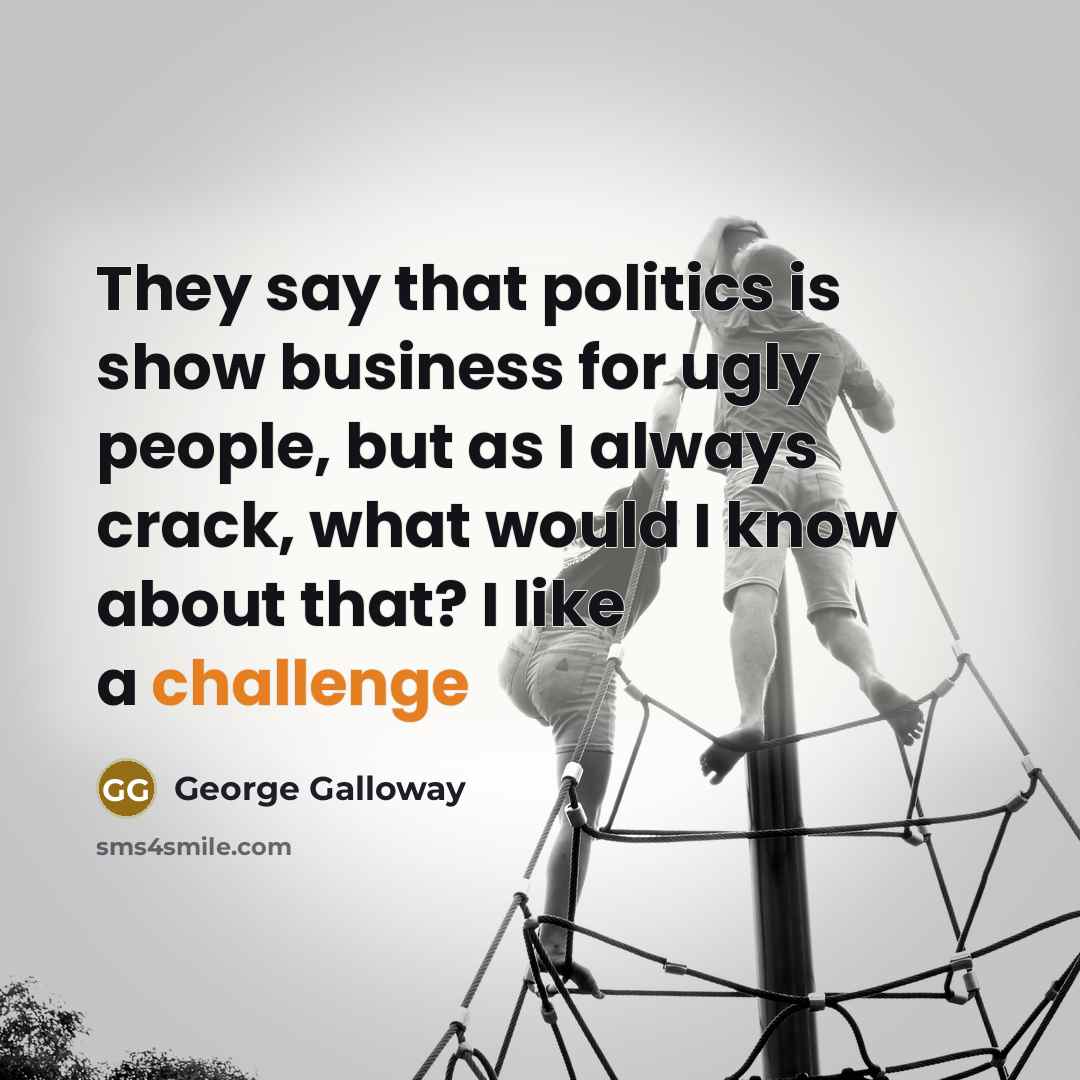 “They say that politics is show business for ugly people,…” quote by George Galloway