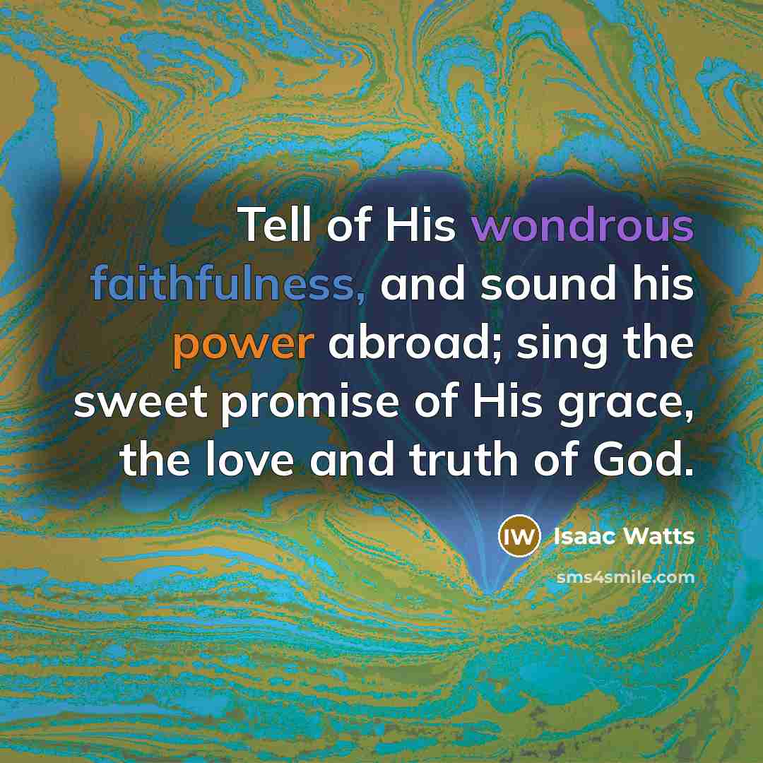 “Tell of His wondrous faithfulness, and sound his power abroad;…” quote by Isaac Watts
