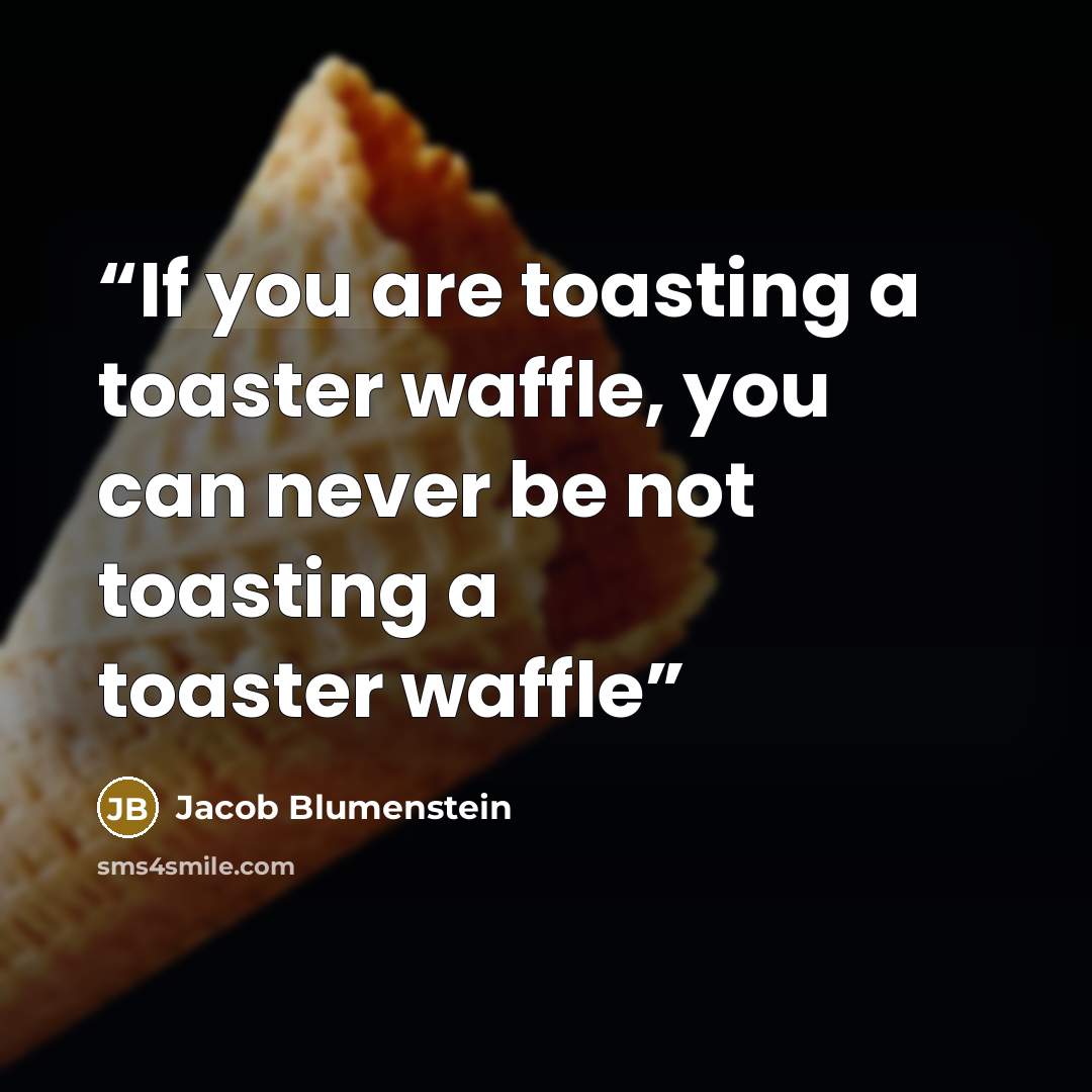 “If you are toasting a toaster waffle, you can never be not toasting a toaster waffle” quote by Jacob Blumenstein