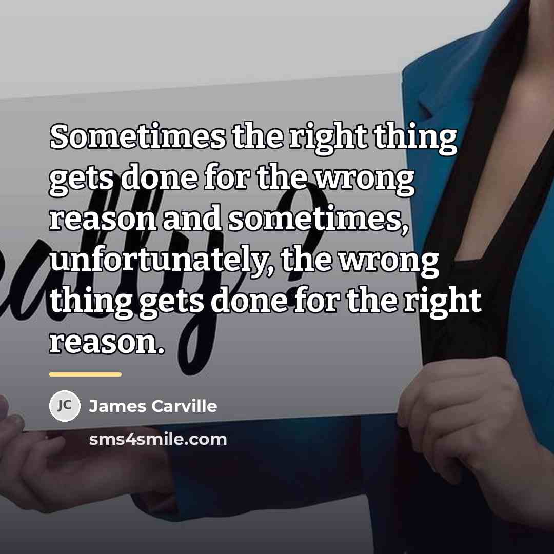 “Sometimes the right thing gets done for the wrong reason…” quote by James Carville