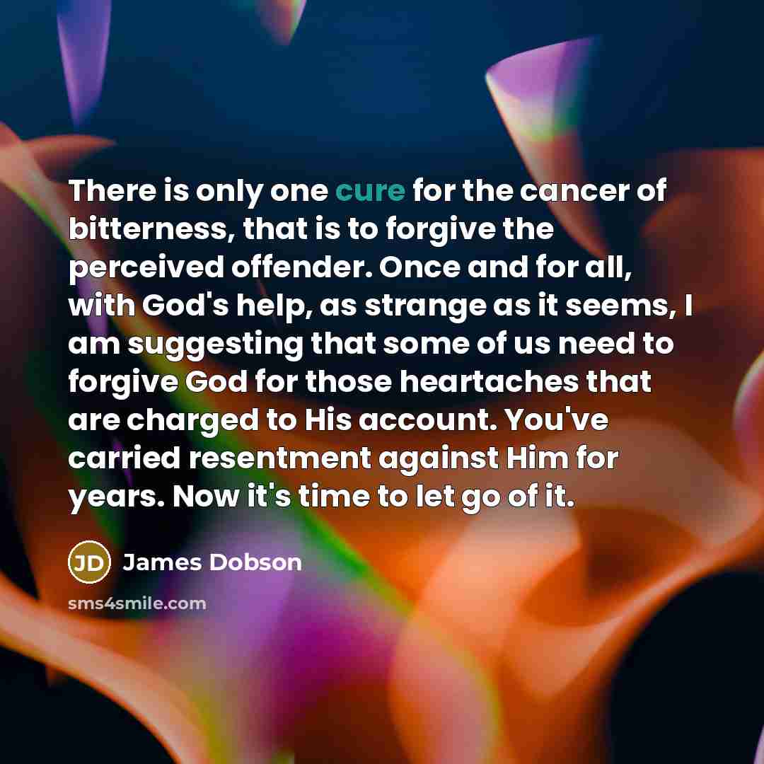 “There is only one cure for the cancer of bitterness,…” quote by James Dobson