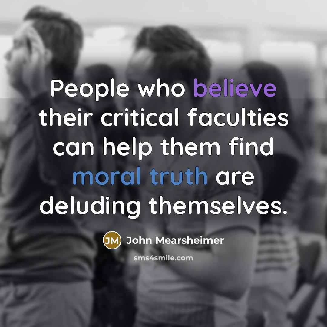 “People who believe their critical faculties can help them find…” quote by John Mearsheimer