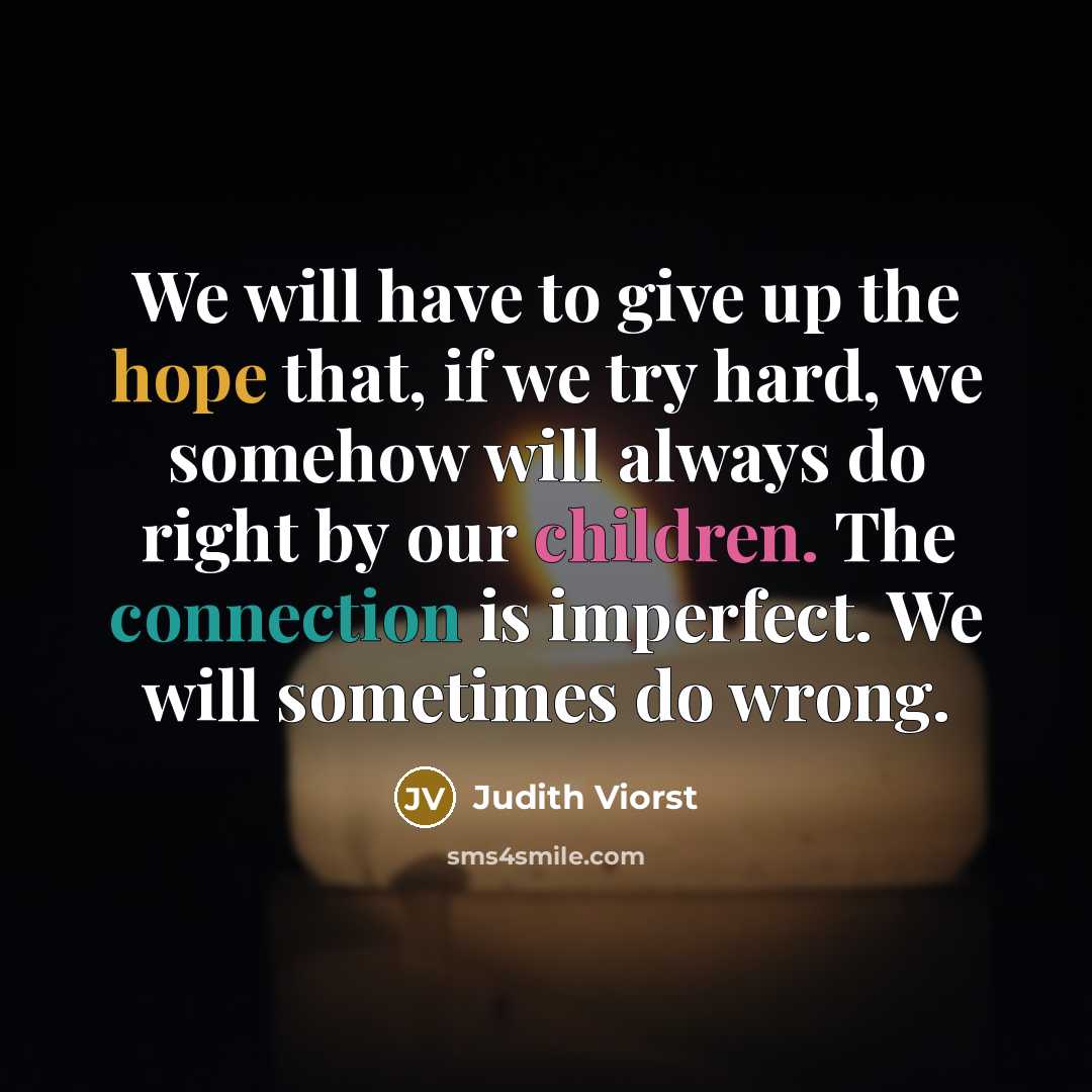 “We will have to give up the hope that, if we try hard, we somehow will always do right by our children. The connection is imperfect. We will sometimes do wrong.” quote by Judith Viorst
