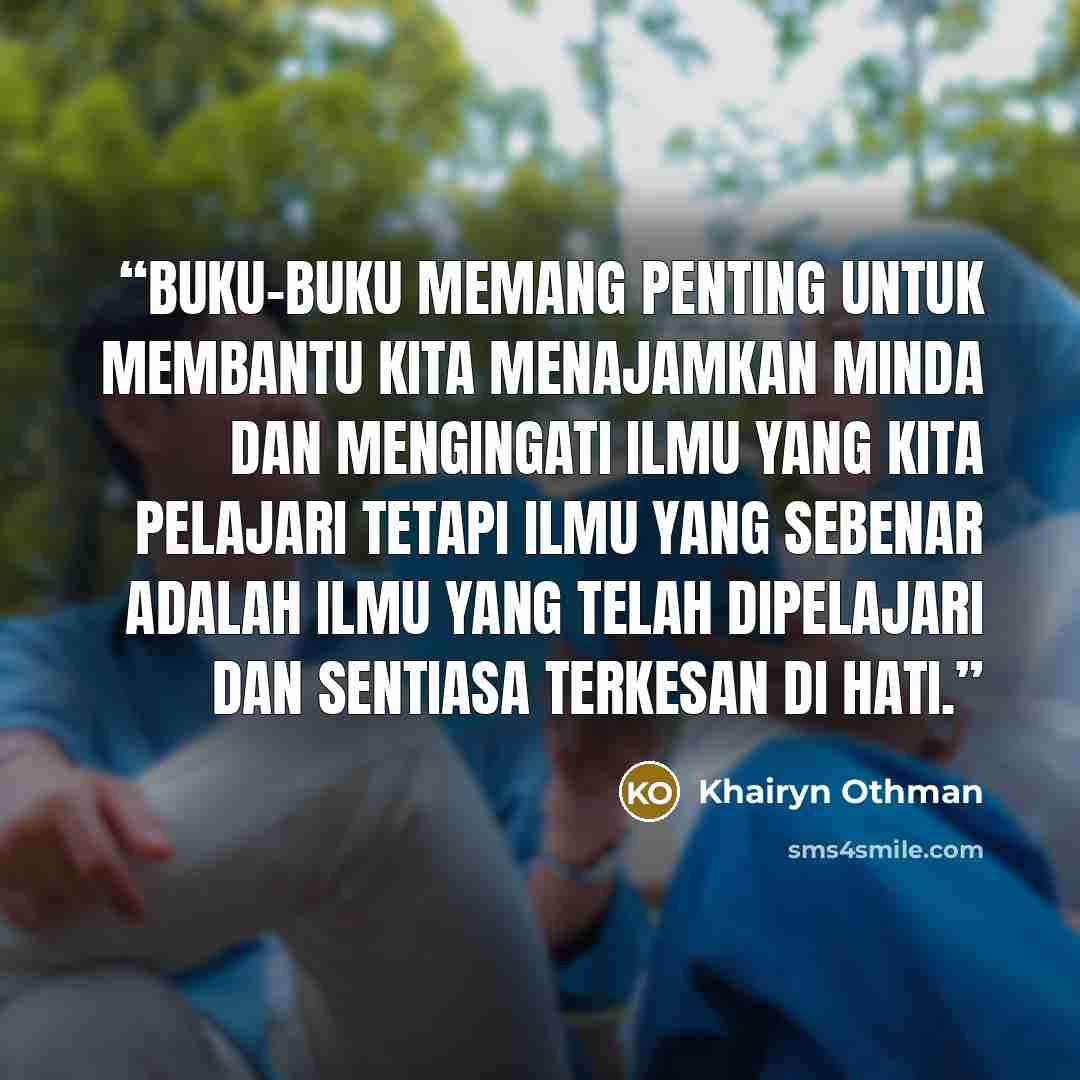 “Buku-buku memang penting untuk membantu kita menajamkan minda dan mengingati ilmu yang kita pelajari tetapi ilmu yang sebenar adalah ilmu yang telah dipelajari dan sentiasa terkesan di hati.” quote by Khairyn Othman