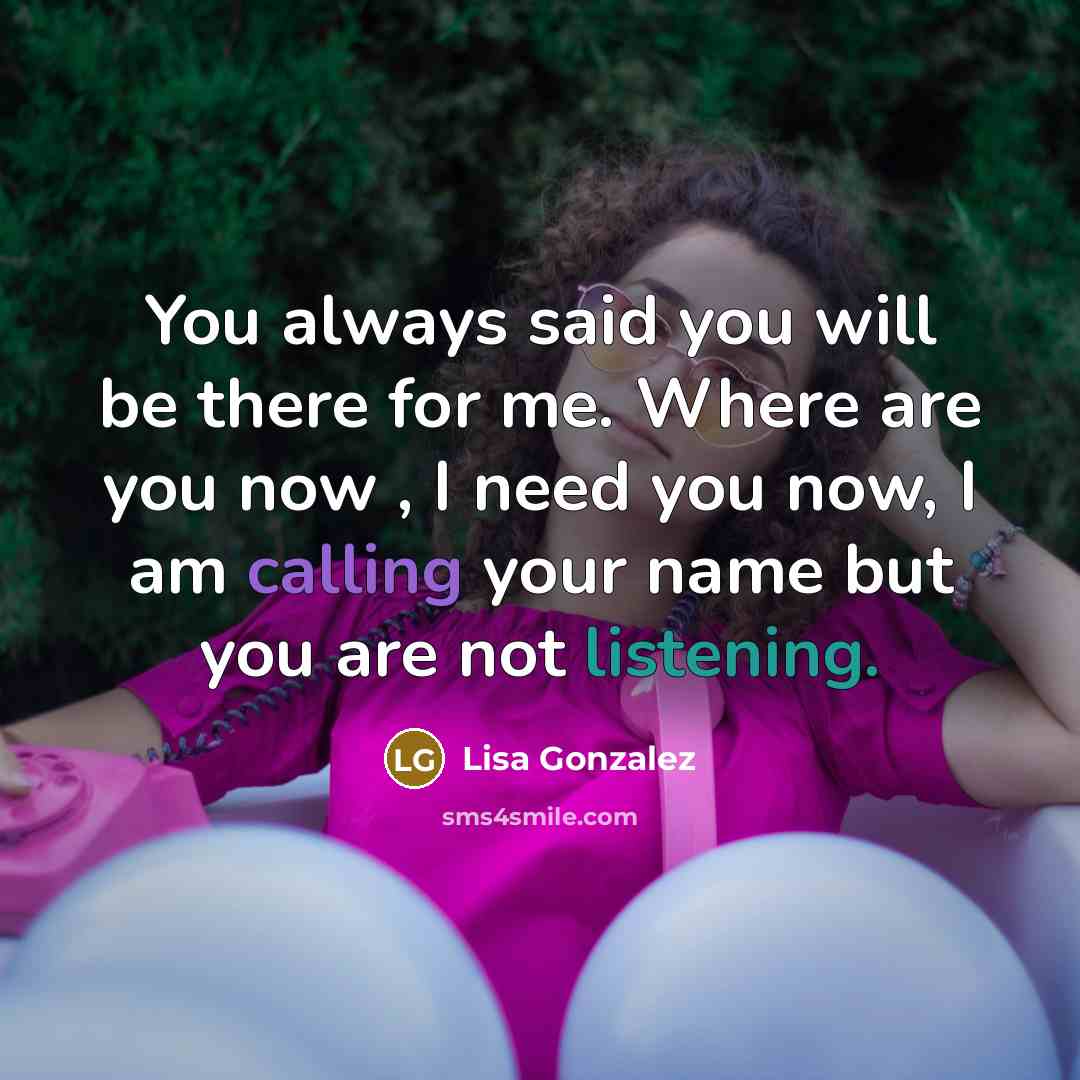 “You always said you will be there for me. Where are you now , I need you now, I am calling your name but you are not listening.” quote by Lisa Gonzalez