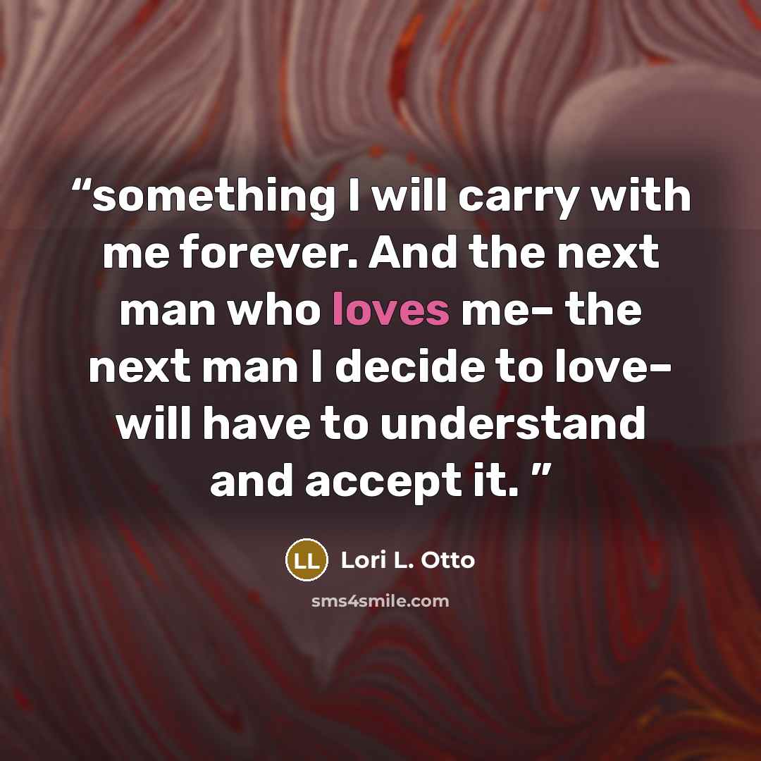 “something I will carry with me forever. And the next man who loves me– the next man I decide to love– will have to understand and accept it.” quote by Lori L. Otto