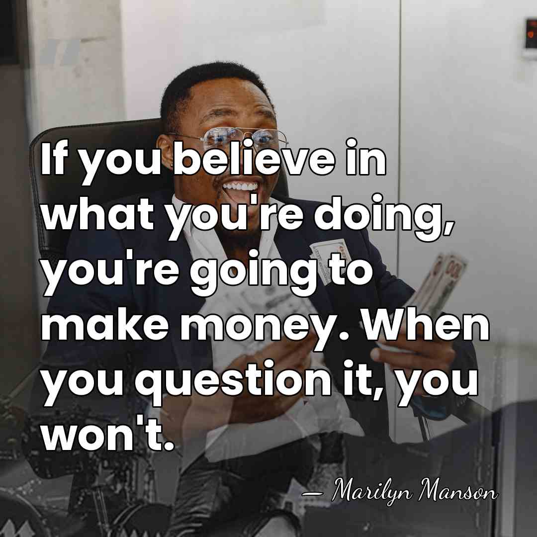 If you believe in what you're doing, you're going to make money.&hellip; - Marilyn Manson