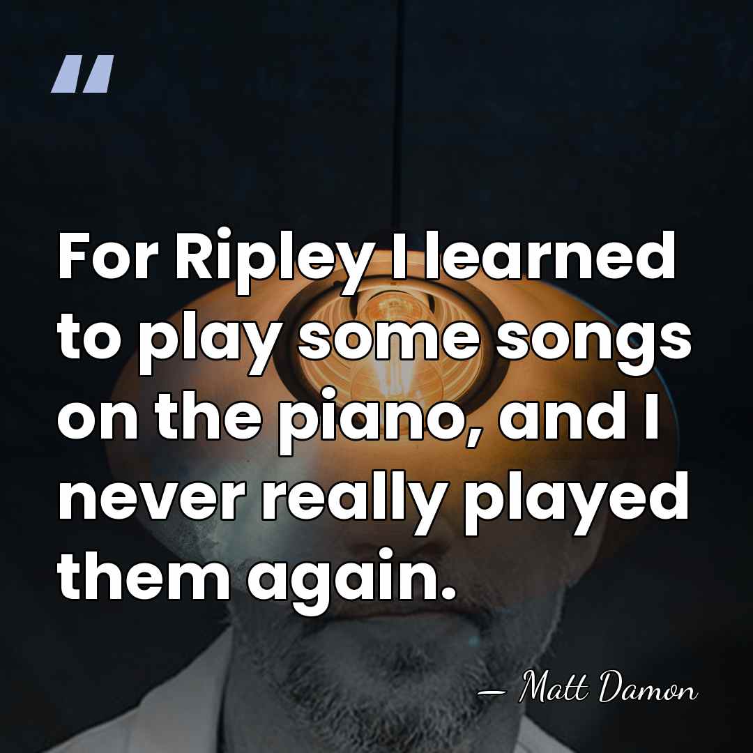 For Ripley I learned to play some songs on the piano, and&hellip; - Matt Damon
