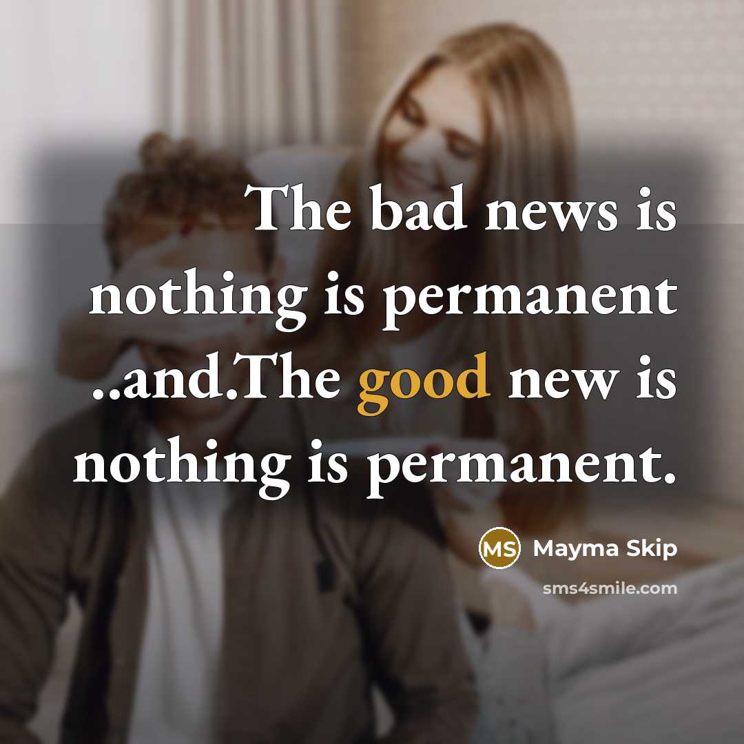 “The bad news is nothing is permanent ..and.The good new is nothing is permanent.” quote by Mayma Skip