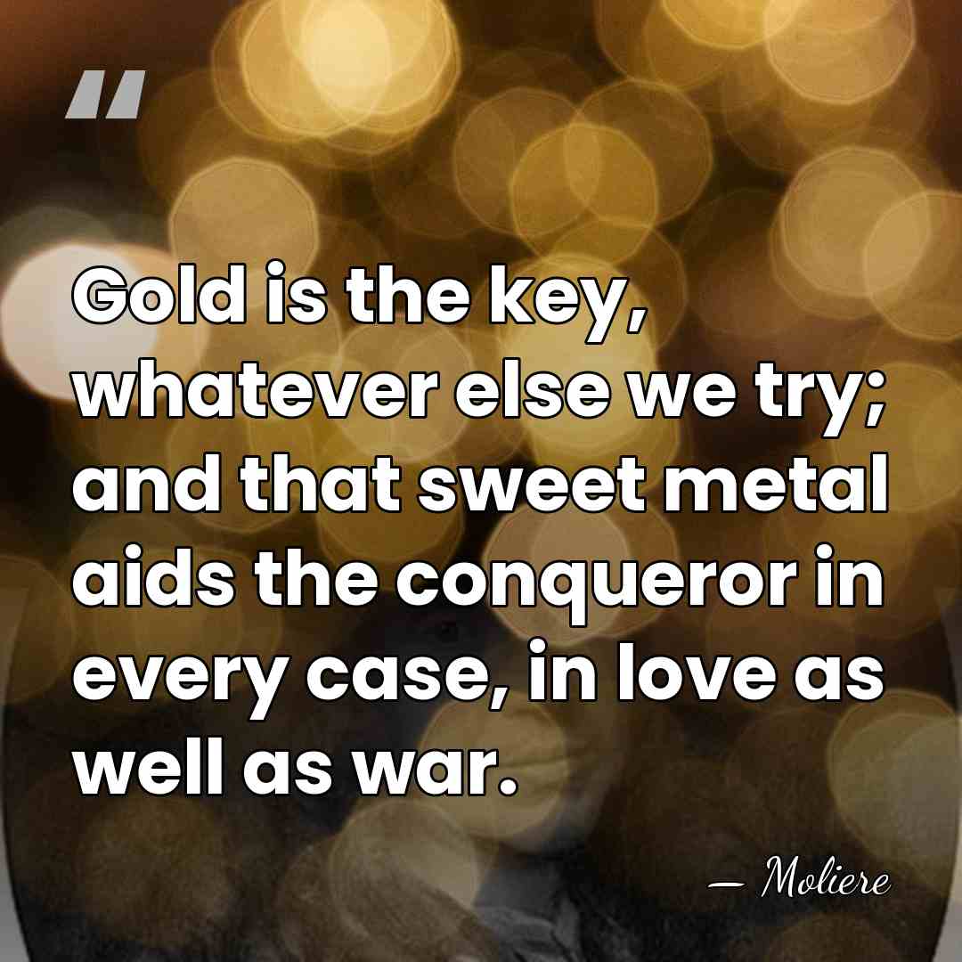 Gold is the key, whatever else we try; and that sweet metal&hellip; - Moliere