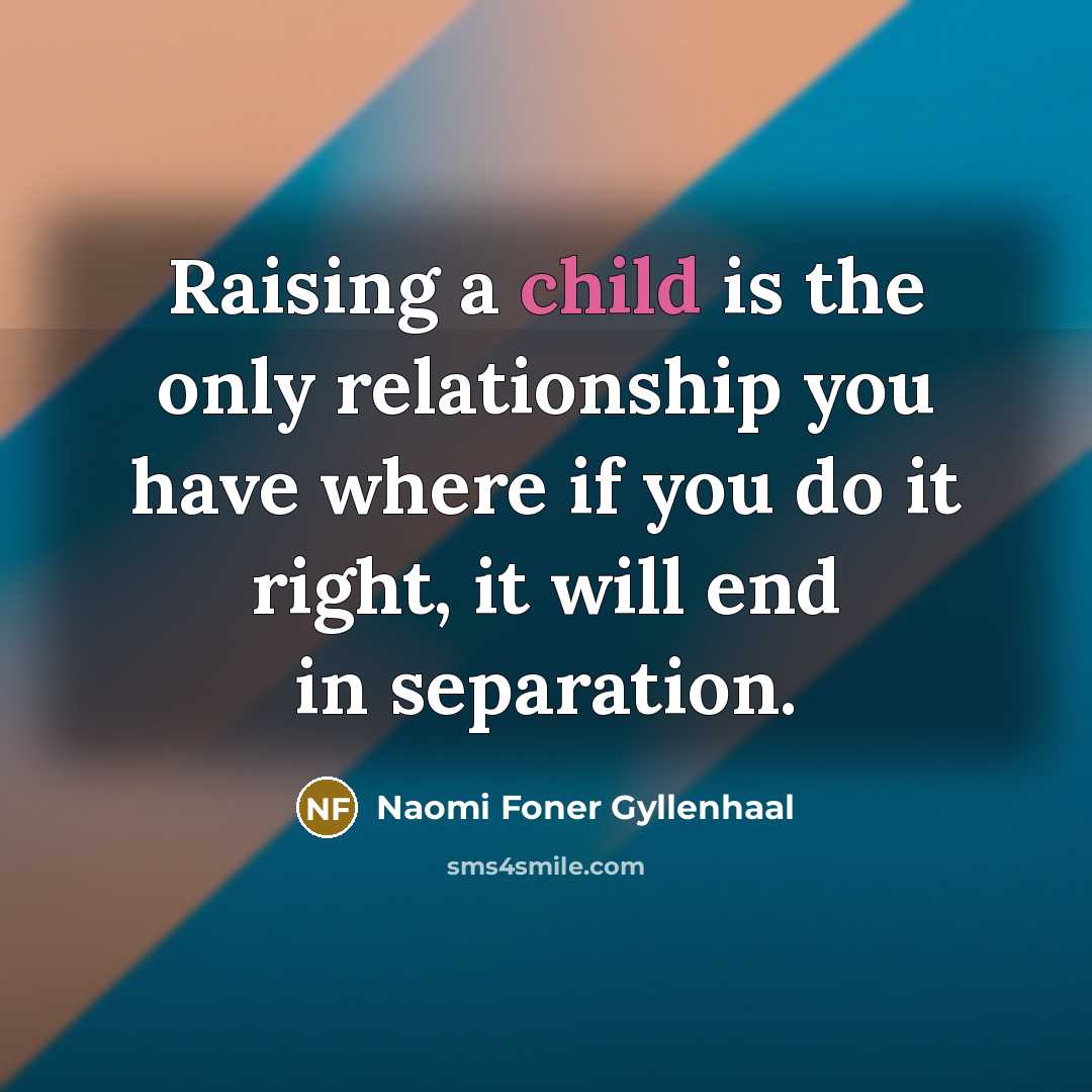“Raising a child is the only relationship you have where…” quote by Naomi Foner Gyllenhaal