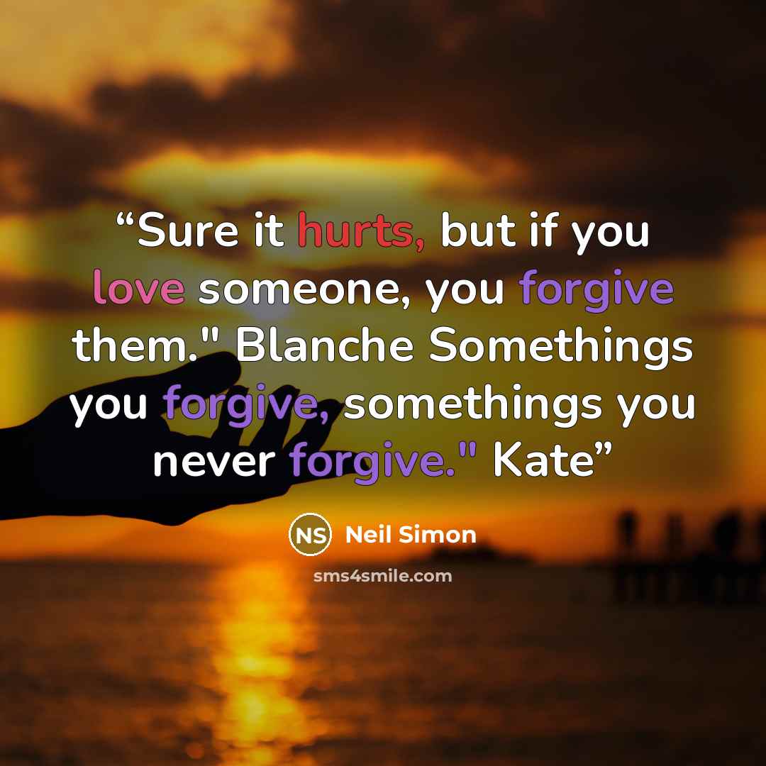“Sure it hurts, but if you love someone, you forgive them." Blanche Somethings you forgive, somethings you never forgive." Kate” quote by Neil Simon
