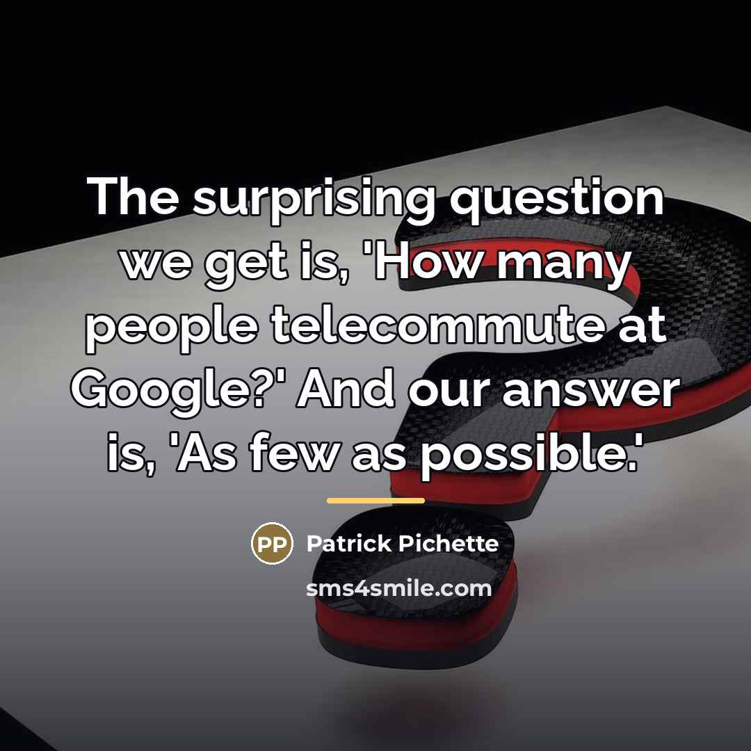 “The surprising question we get is, 'How many people telecommute…” quote by Patrick Pichette