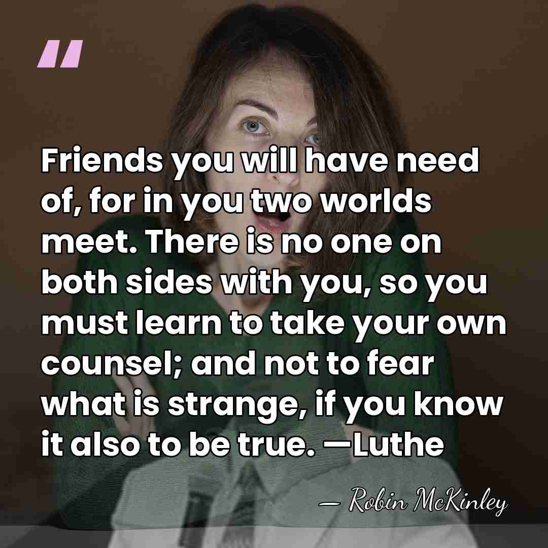 Friends you will have need of, for in you two worlds meet.&hellip; - Robin McKinley