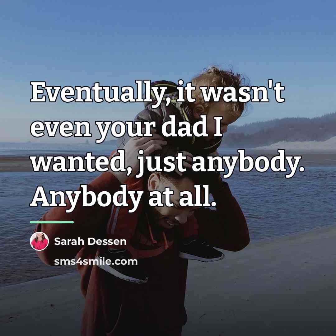 “Eventually, it wasn't even your dad I wanted, just anybody.…” quote by Sarah Dessen