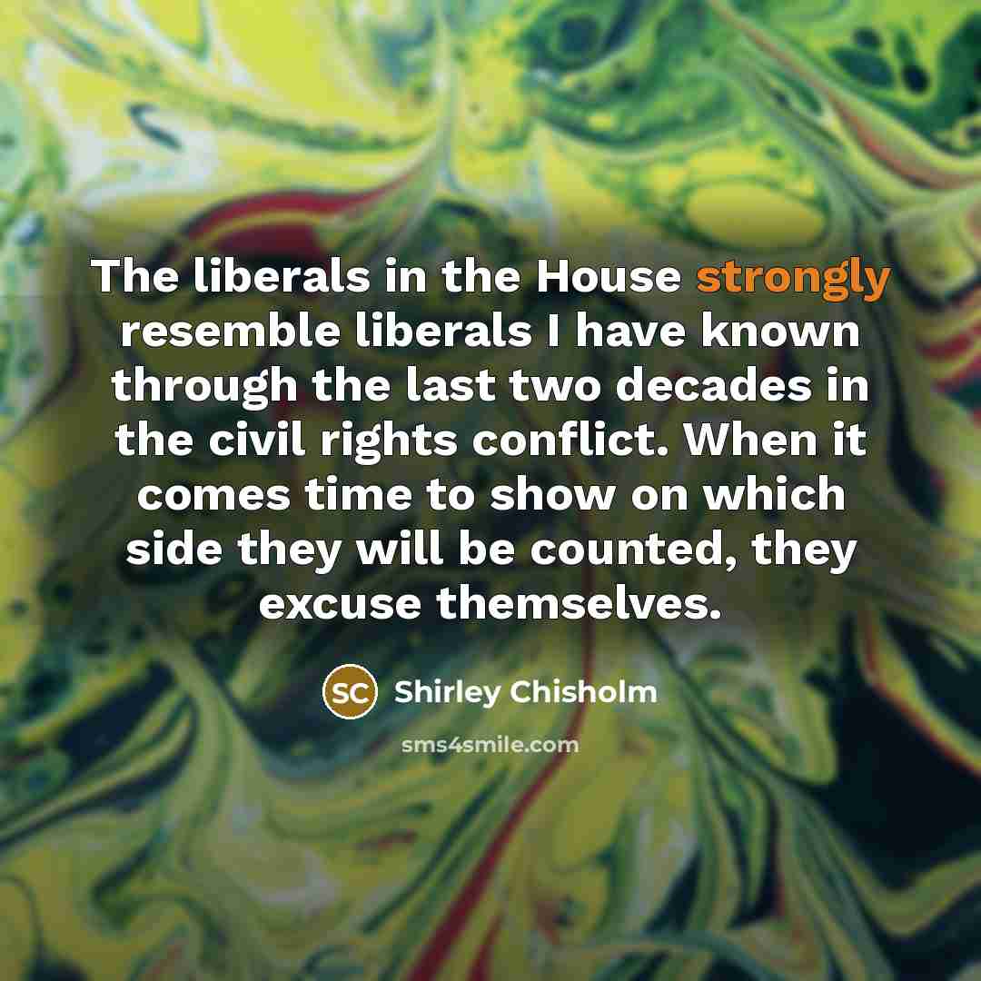 “The liberals in the House strongly resemble liberals I have…” quote by Shirley Chisholm
