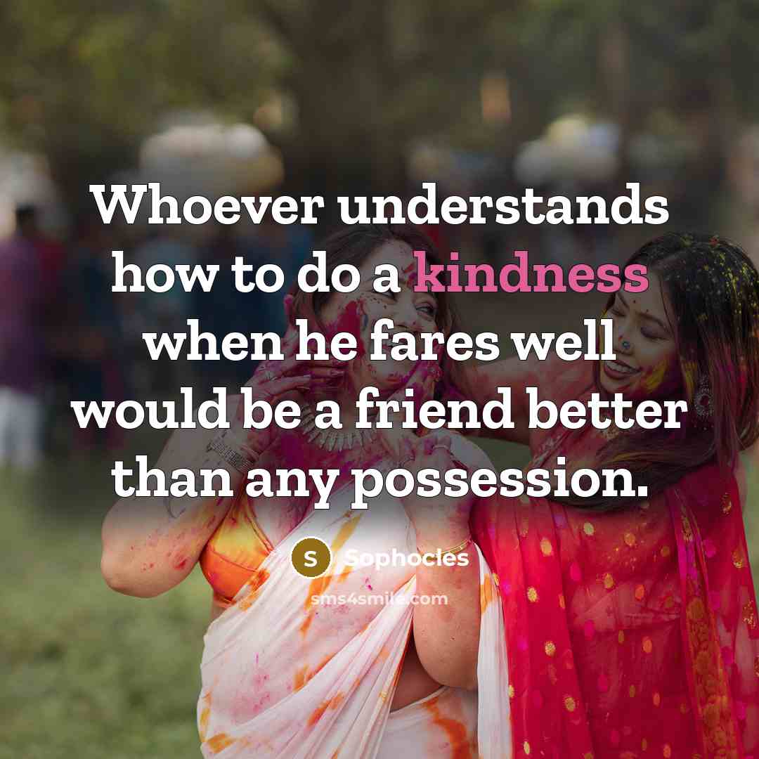 “Whoever understands how to do a kindness when he fares…” quote by Sophocles