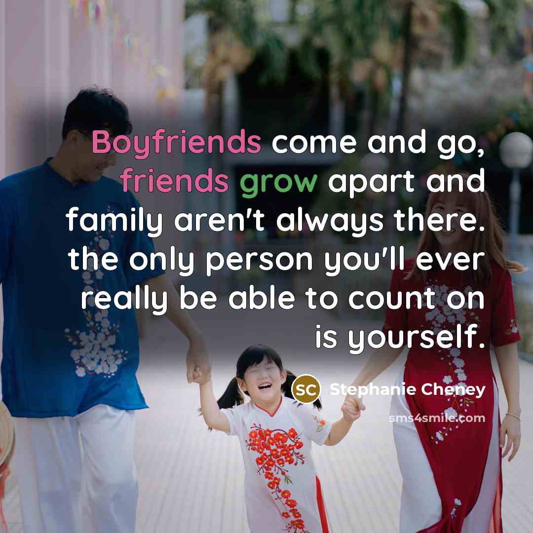 “Boyfriends come and go, friends grow apart and family aren't always there. the only person you'll ever really be able to count on is yourself.” quote by Stephanie Cheney