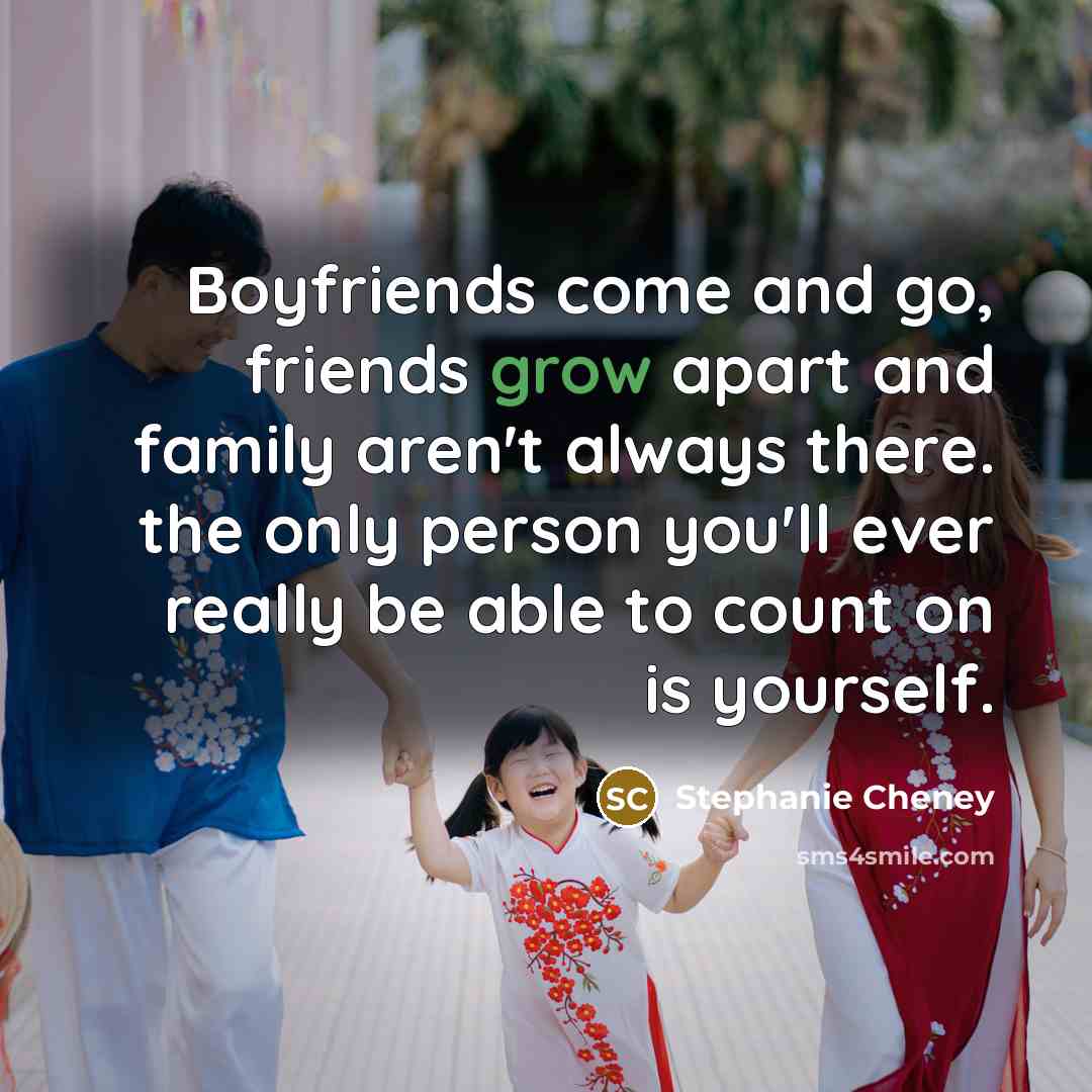 “Boyfriends come and go, friends grow apart and family aren't always there. the only person you'll ever really be able to count on is yourself.” quote by Stephanie Cheney
