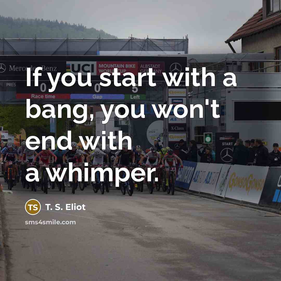 “If you start with a bang, you won't end with…” quote by T. S. Eliot