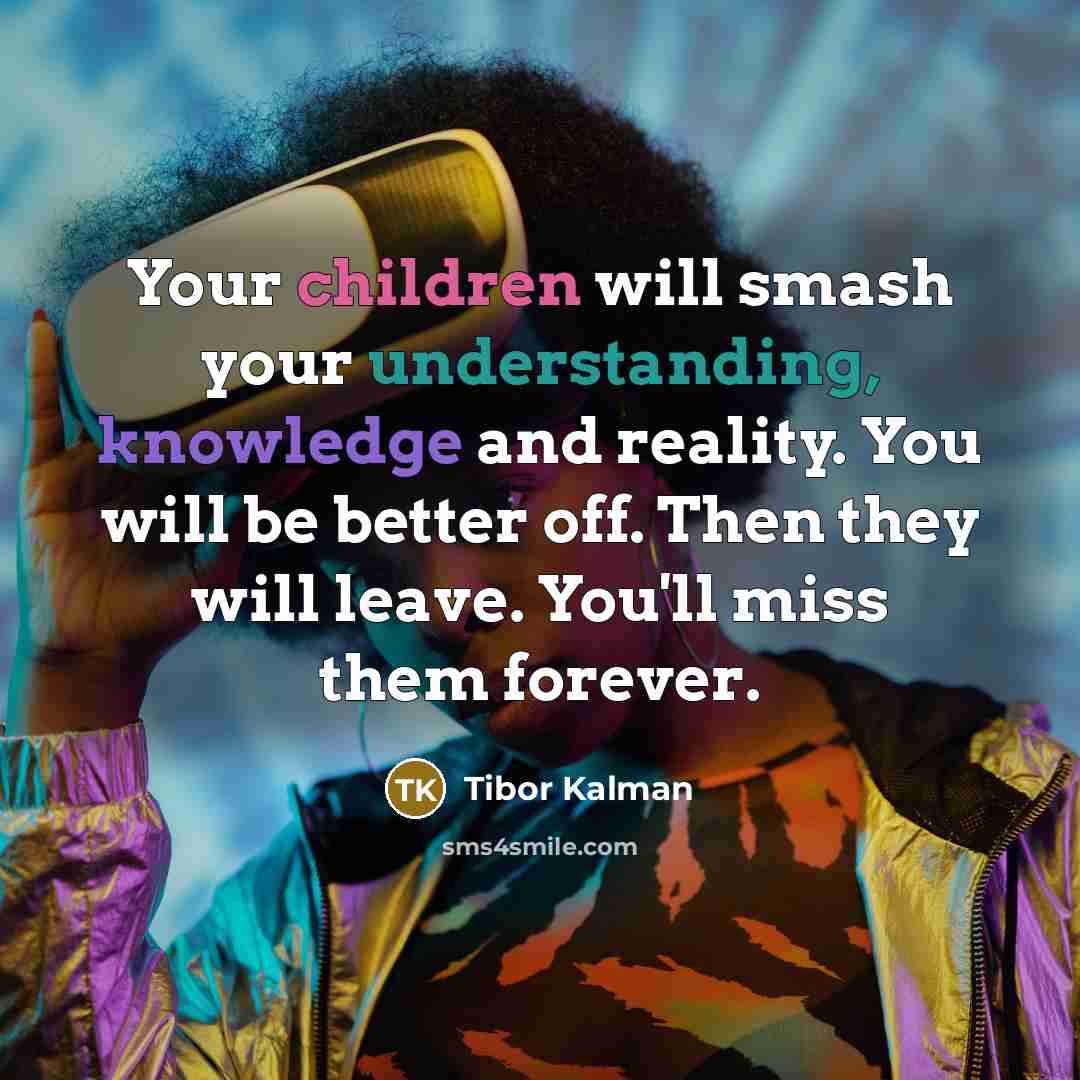 “Your children will smash your understanding, knowledge and reality. You will be better off. Then they will leave. You'll miss them forever.” quote by Tibor Kalman