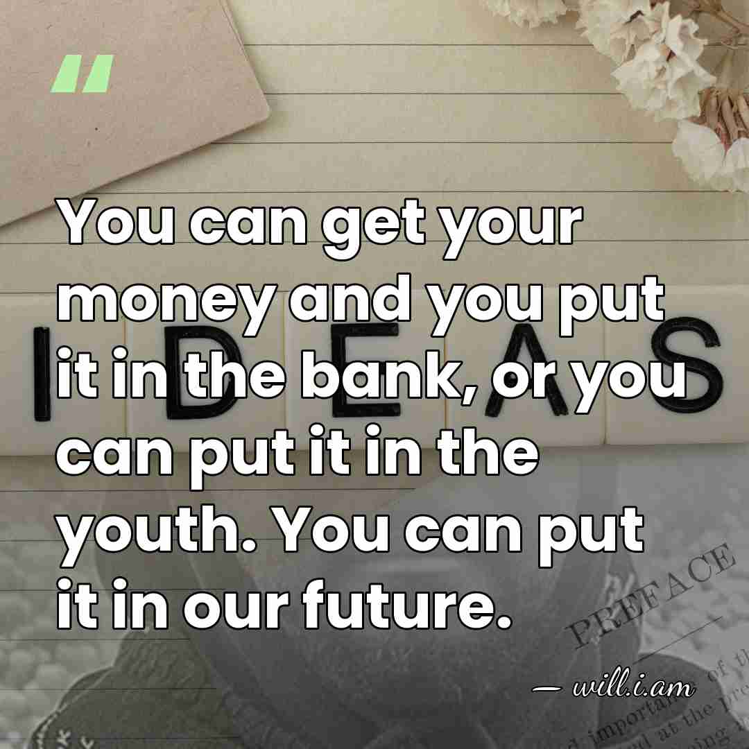 You can get your money and you put it in the bank,&hellip; - will.i.am