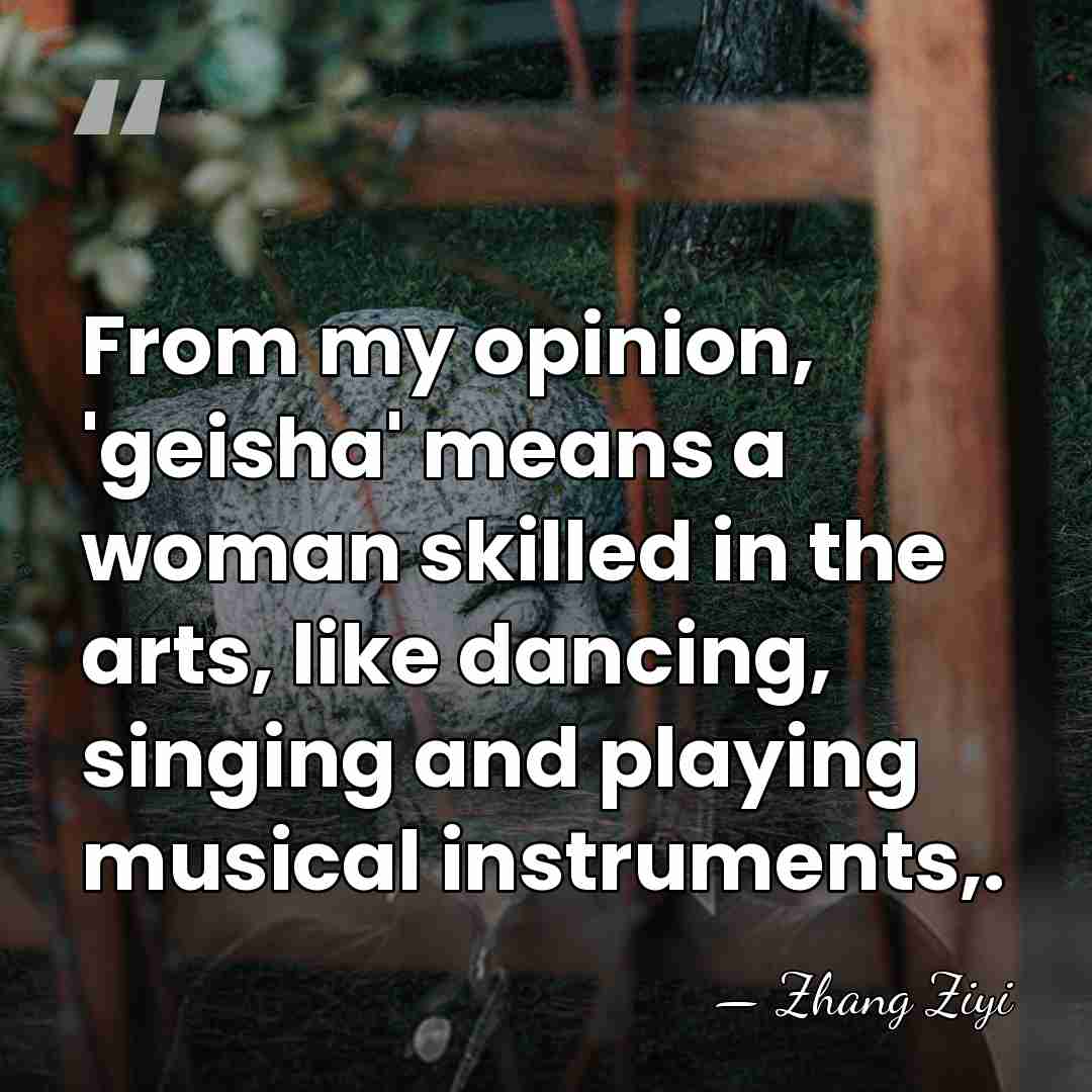 From my opinion, 'geisha' means a woman skilled in the arts, like&hellip; - Zhang Ziyi