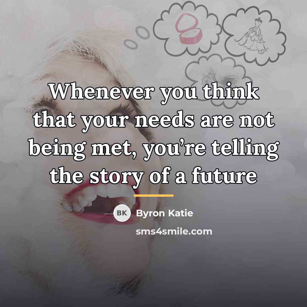 “Whenever you think that your needs are not being met,…” quote by Byron Katie