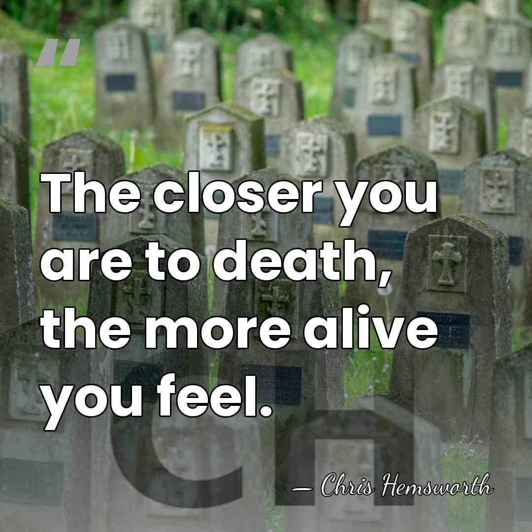 The closer you are to death, the more alive you feel. - Chris Hemsworth