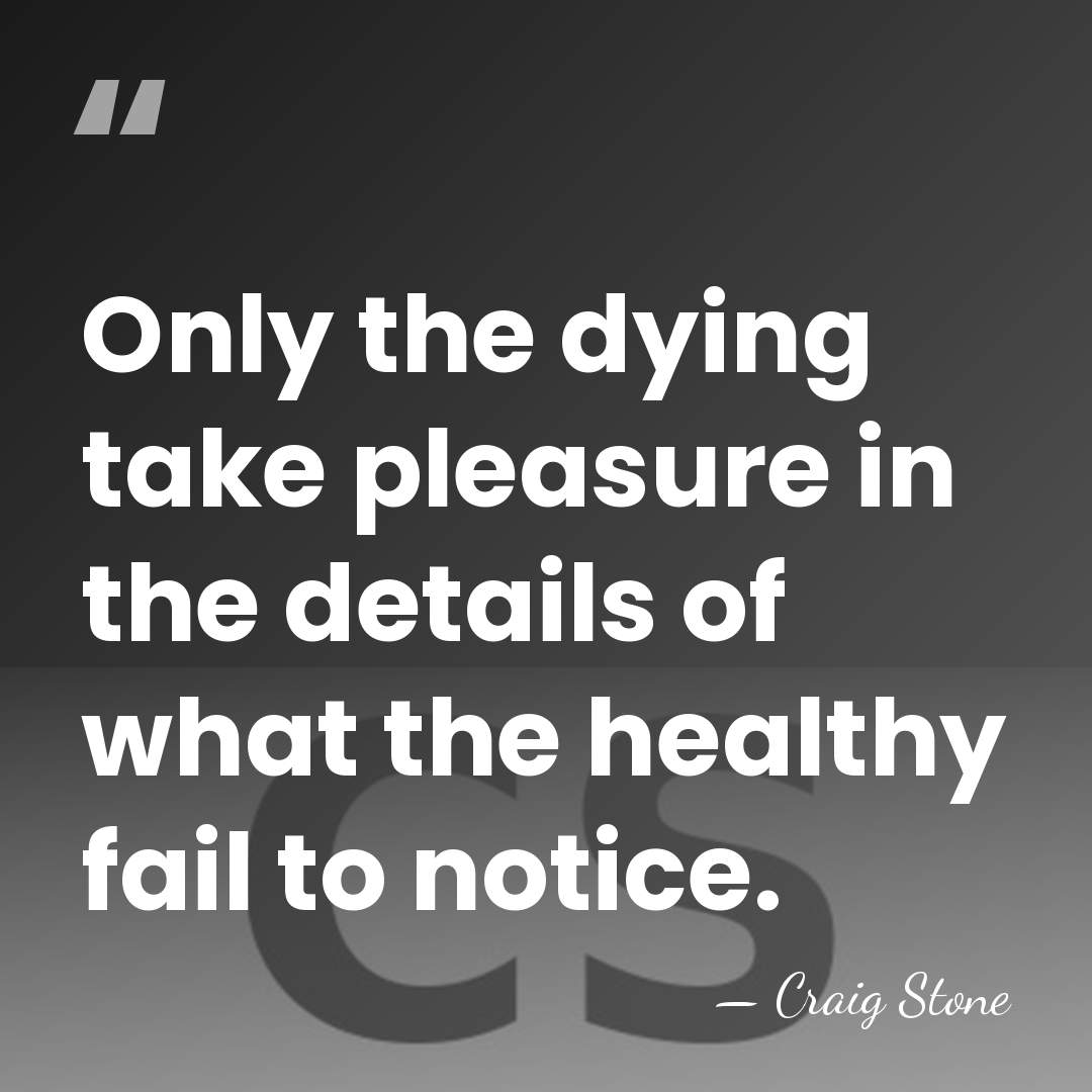 Only the dying take pleasure in the details of what the healthy&hellip; - Craig Stone