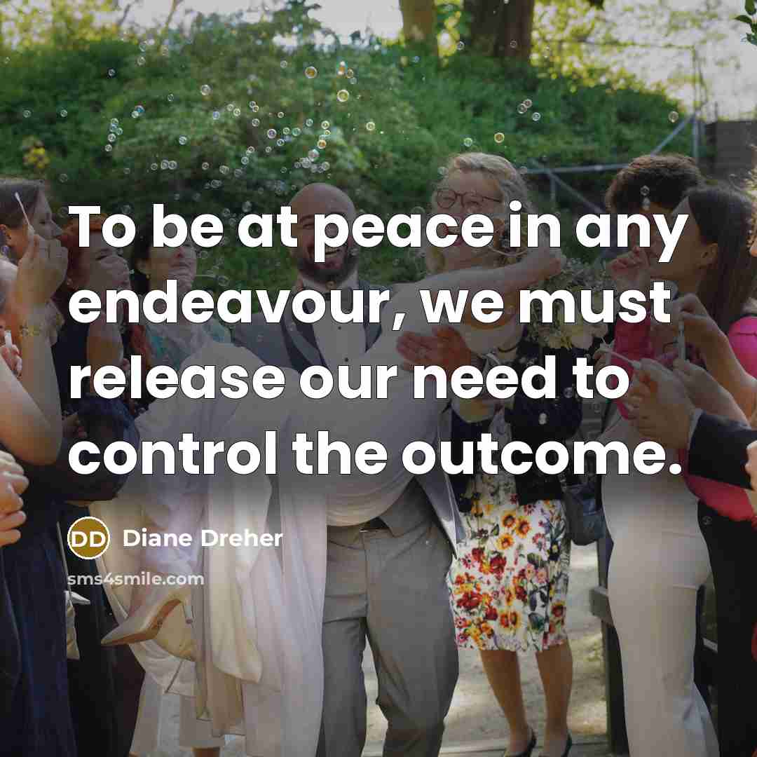 “To be at peace in any endeavour, we must release our need to control the outcome.” quote by Diane Dreher