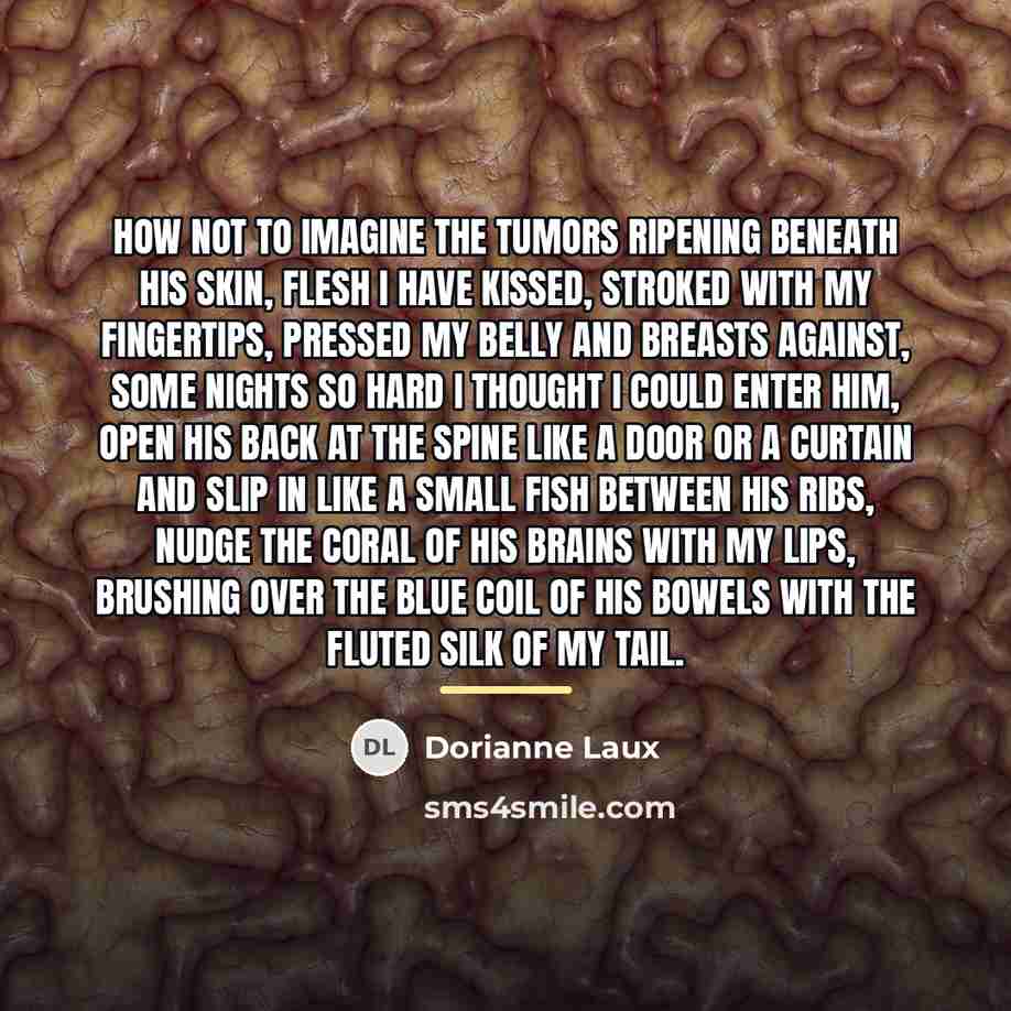 “How not to imagine the tumors ripening beneath his skin,…” quote by Dorianne Laux