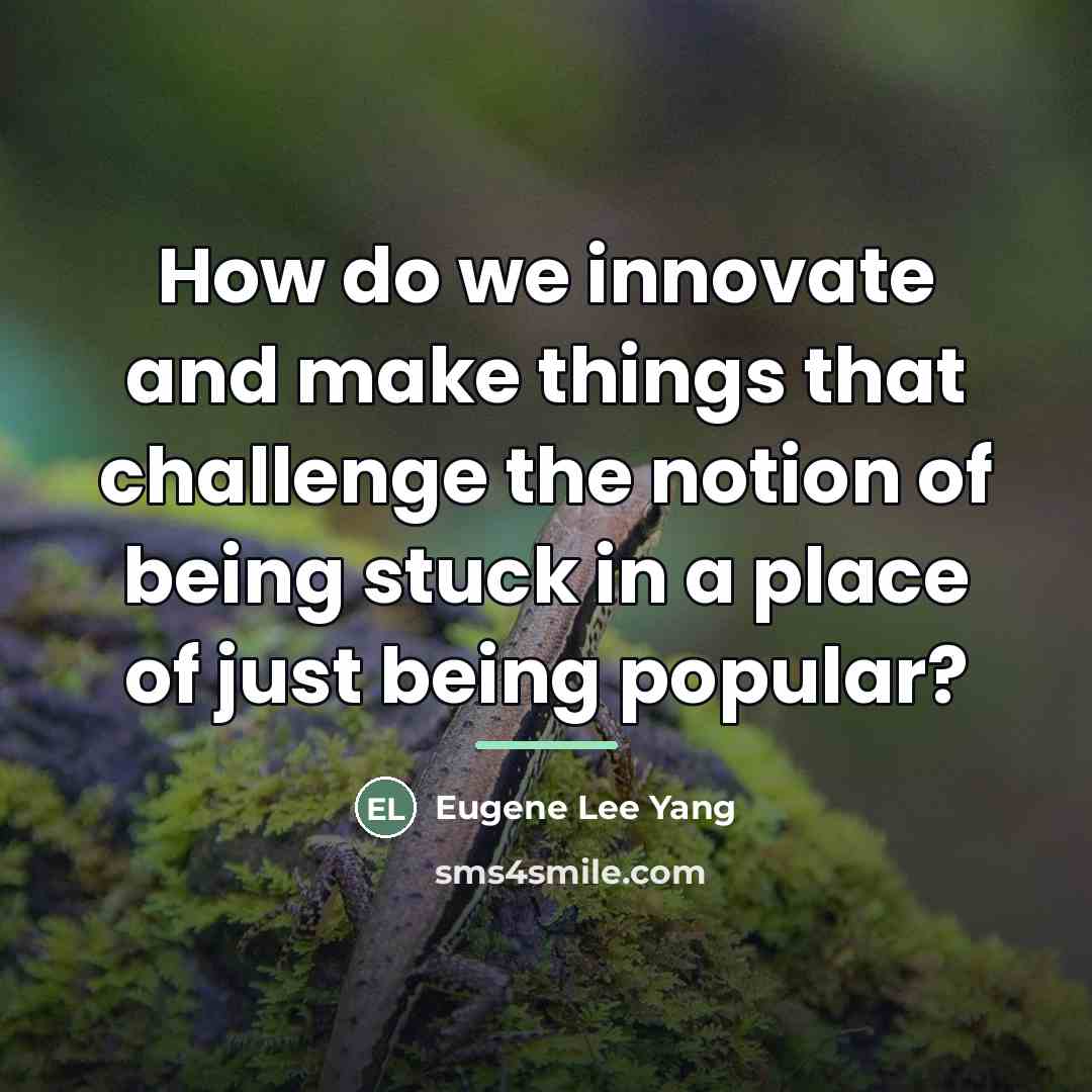 “How do we innovate and make things that challenge the…” quote by Eugene Lee Yang